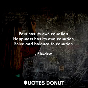 Pain has its own equation,
Happiness has its own equation,
Solve and balance to equation.