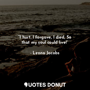 “I hurt, I forgave, I died, So that my soul could live!”