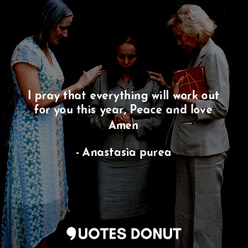  I pray that everything will work out for you this year, Peace and love Amen... - Anastasia purea - Quotes Donut