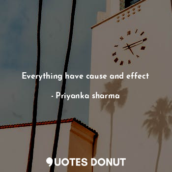  Everything have cause and effect... - Priyanka sharma - Quotes Donut