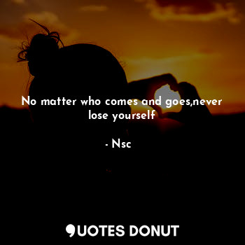No matter who comes and goes,never lose yourself