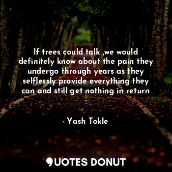  If trees could talk ,we would definitely know about the pain they undergo throug... - Yash Tokle - Quotes Donut