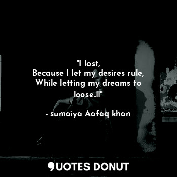  "I lost,
Because I let my desires rule,
While letting my dreams to loose..!!"... - sumaiya Aafaq khan - Quotes Donut