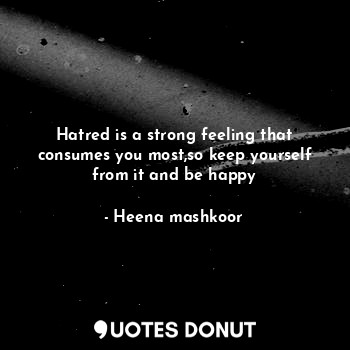  Hatred is a strong feeling that consumes you most,so keep yourself from it and b... - Heena mashkoor - Quotes Donut