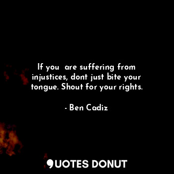  If you  are suffering from injustices, dont just bite your tongue. Shout for you... - Ben Cadiz - Quotes Donut