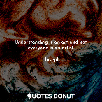 Understanding is an art and not everyone is an artist