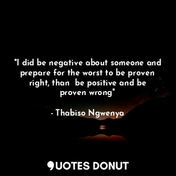  "I did be negative about someone and prepare for the worst to be proven right, t... - Thabiso Ngwenya - Quotes Donut
