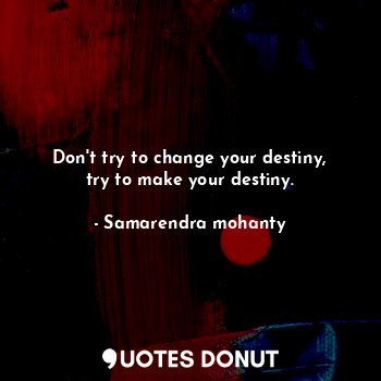 Don't try to change your destiny, try to make your destiny.