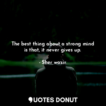 The best thing about a strong mind is that, it never gives up.