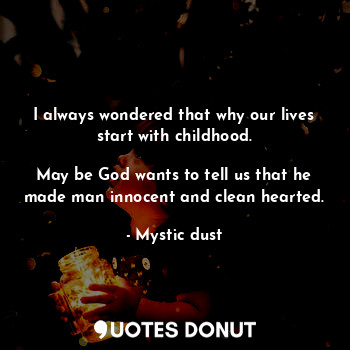  I always wondered that why our lives start with childhood.

May be God wants to ... - Mystic dust - Quotes Donut