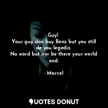  Guy! 
Your guy don buy Benz but you still de you legediz.
Na word but nor be the... - Marcel - Quotes Donut