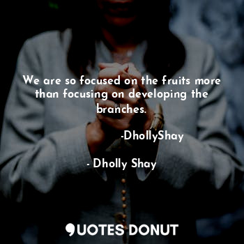  We are so focused on the fruits more than focusing on developing the branches.

... - Dholly Shay - Quotes Donut