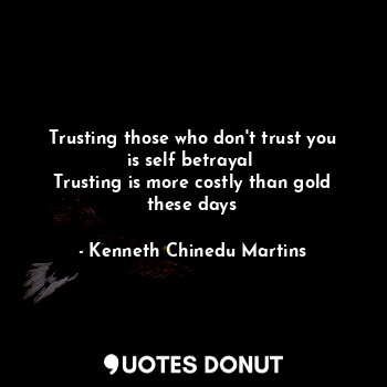 Trusting those who don't trust you is self betrayal 
Trusting is more costly than gold these days