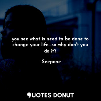  you see what is need to be done to change your life....so why don't you do it?... - Seepane - Quotes Donut