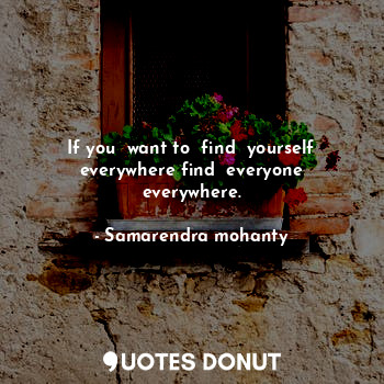 If you  want to  find  yourself everywhere find  everyone everywhere.