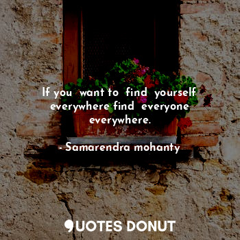  If you  want to  find  yourself everywhere find  everyone everywhere.... - Samarendra mohanty - Quotes Donut