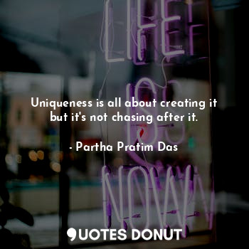  Uniqueness is all about creating it but it's not chasing after it.... - Partha Pratim Das - Quotes Donut