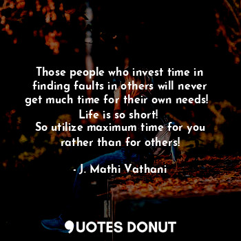 Those people who invest time in finding faults in others will never get much time for their own needs!  
Life is so short! 
So utilize maximum time for you rather than for others!