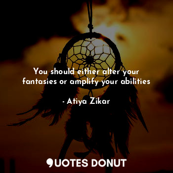 You should either alter your fantasies or amplify your abilities