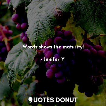Words shows the maturity!