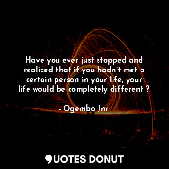 Have you ever just stopped and realized that if you hadn’t met a certain person in your life, your life would be completely different ?