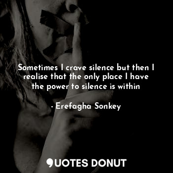  Sometimes I crave silence but then I realise that the only place I have the powe... - Erefagha Sonkey - Quotes Donut