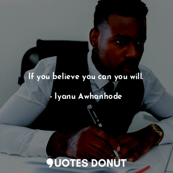 If you believe you can you will.