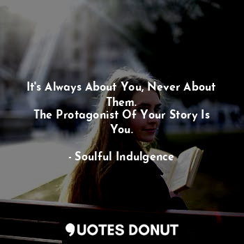  It's Always About You, Never About Them.
The Protagonist Of Your Story Is You.... - Soulful Indulgence - Quotes Donut