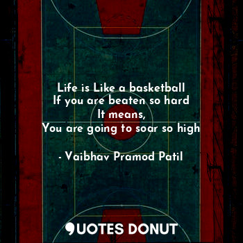 Life is Like a basketball
If you are beaten so hard
It means,
You are going to soar so high