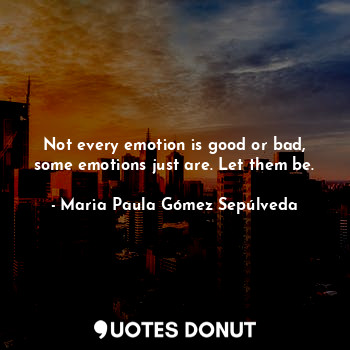  Not every emotion is good or bad, some emotions just are. Let them be.... - Maria Paula Gómez Sepúlveda - Quotes Donut