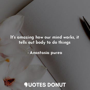  It's amazing how our mind works, it tells out body to do things... - Anastasia purea - Quotes Donut