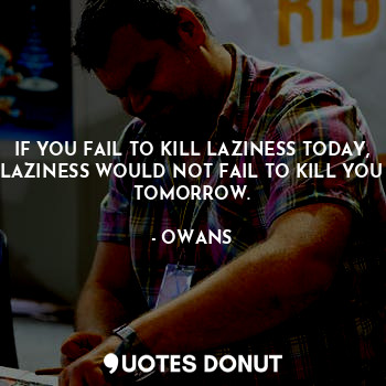  IF YOU FAIL TO KILL LAZINESS TODAY, LAZINESS WOULD NOT FAIL TO KILL YOU TOMORROW... - OWANS - Quotes Donut