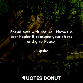 Spend time with nature.  Nature is best healer it consume your stress and give Peace.