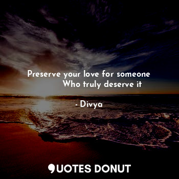 Preserve your love for someone
          Who truly deserve it