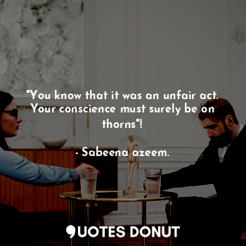  "You know that it was an unfair act. Your conscience must surely be on thorns"!... - Sabeena azeem. - Quotes Donut