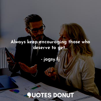 Always keep encouraging those who deserve to get...