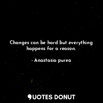 Changes can be hard but everything happens for a reason.