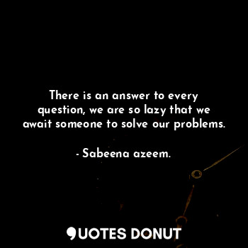 There is an answer to every question, we are so lazy that we await someone to solve our problems.