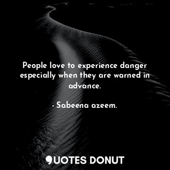 People love to experience danger especially when they are warned in advance.