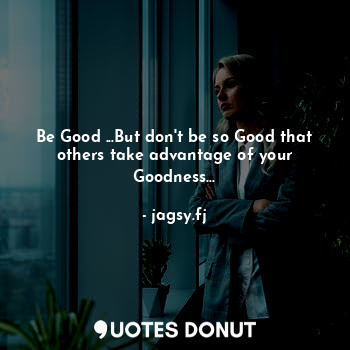 Be Good ...But don't be so Good that others take advantage of your Goodness...