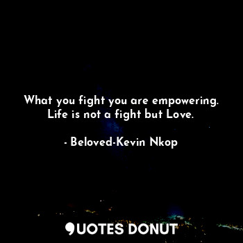 What you fight you are empowering. Life is not a fight but Love.