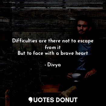  Difficulties are there not to escape from it
But to face with a brave heart... - Divya - Quotes Donut