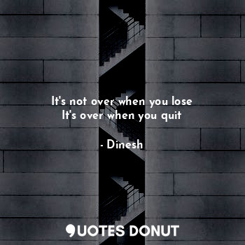 It's not over when you lose
It's over when you quit