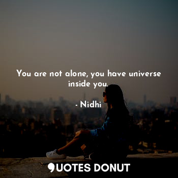 You are not alone, you have universe inside you.