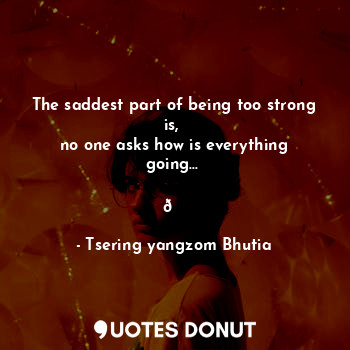 The saddest part of being too strong is, 
no one asks how is everything going... 

?