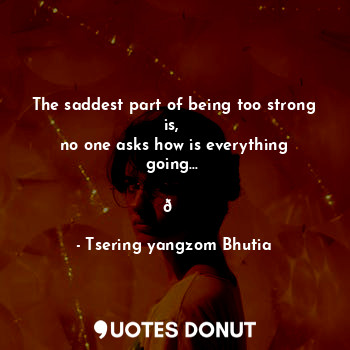  The saddest part of being too strong is, 
no one asks how is everything going...... - Tsering yangzom Bhutia - Quotes Donut