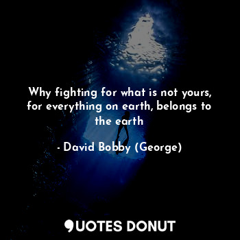  Why fighting for what is not yours, for everything on earth, belongs to the eart... - David Bobby (George) - Quotes Donut
