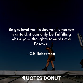 Be grateful for Today for Tomorrow is untold, it can only be Fulfilling when your thoughts towards it is Positive.