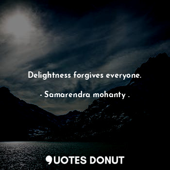 Delightness forgives everyone.