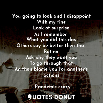 You going to look and I disappoint
With my fine
Look of surprise
As I remember 
... - Pandemic crazy - Quotes Donut